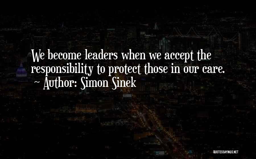 Simon Sinek Quotes: We Become Leaders When We Accept The Responsibility To Protect Those In Our Care.