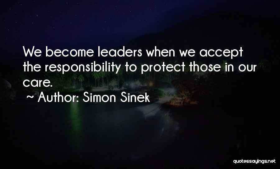 Simon Sinek Quotes: We Become Leaders When We Accept The Responsibility To Protect Those In Our Care.