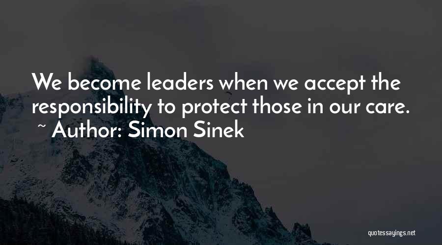 Simon Sinek Quotes: We Become Leaders When We Accept The Responsibility To Protect Those In Our Care.