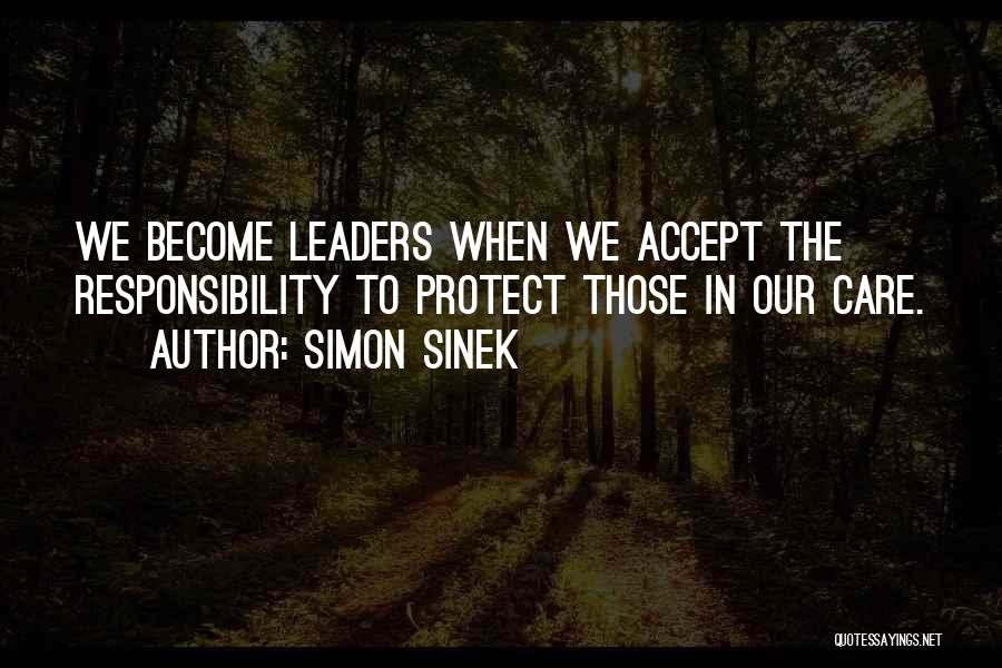 Simon Sinek Quotes: We Become Leaders When We Accept The Responsibility To Protect Those In Our Care.