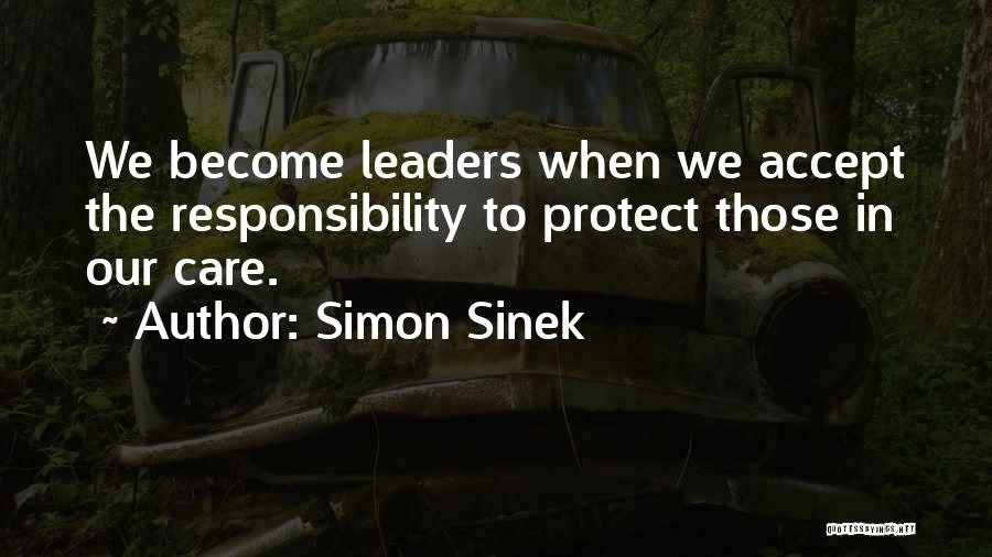 Simon Sinek Quotes: We Become Leaders When We Accept The Responsibility To Protect Those In Our Care.