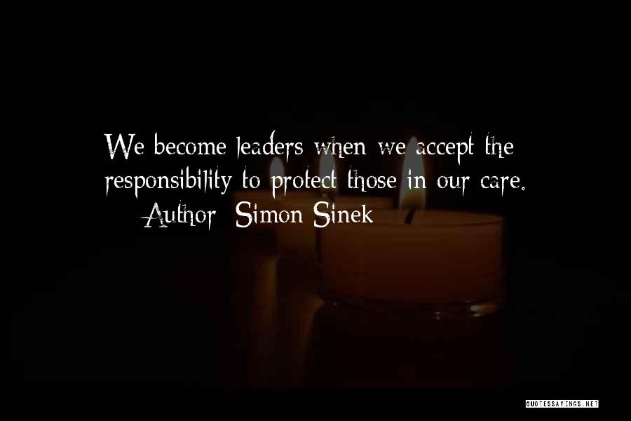 Simon Sinek Quotes: We Become Leaders When We Accept The Responsibility To Protect Those In Our Care.