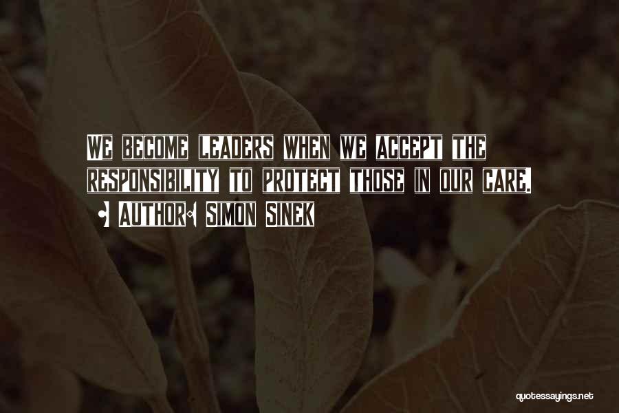 Simon Sinek Quotes: We Become Leaders When We Accept The Responsibility To Protect Those In Our Care.