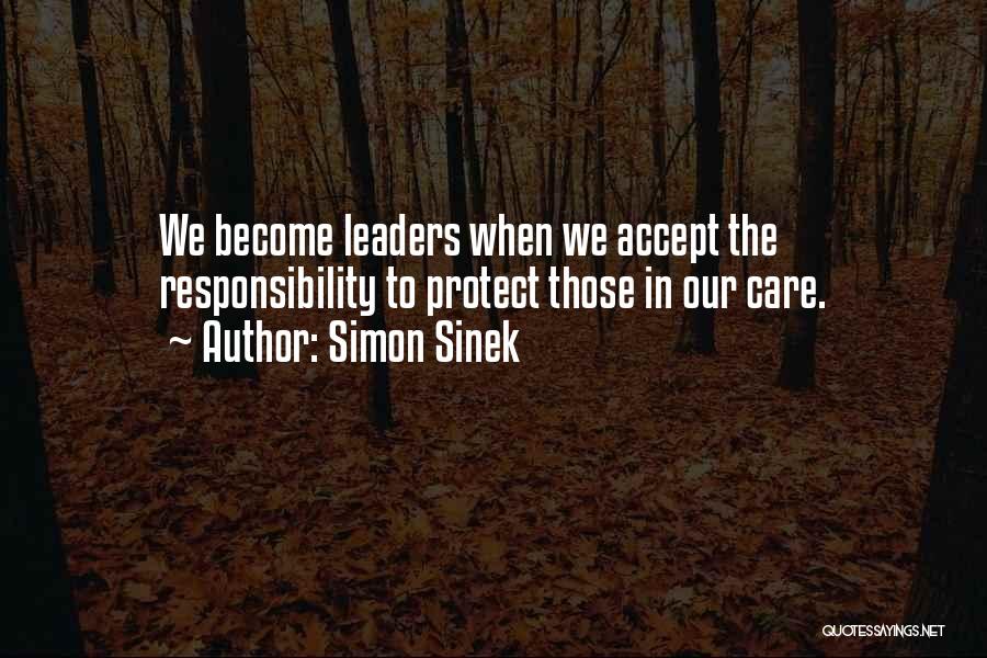 Simon Sinek Quotes: We Become Leaders When We Accept The Responsibility To Protect Those In Our Care.