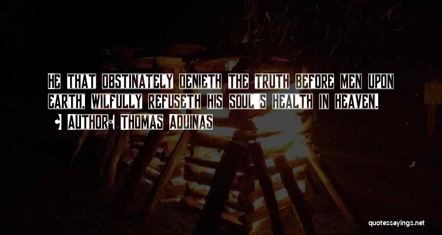 Thomas Aquinas Quotes: He That Obstinately Denieth The Truth Before Men Upon Earth, Wilfully Refuseth His Soul's Health In Heaven.