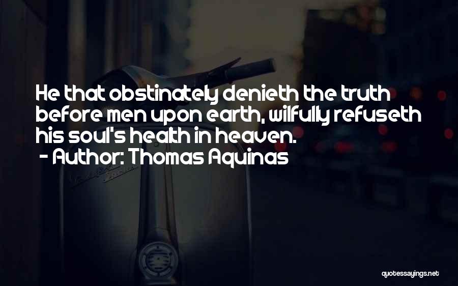 Thomas Aquinas Quotes: He That Obstinately Denieth The Truth Before Men Upon Earth, Wilfully Refuseth His Soul's Health In Heaven.