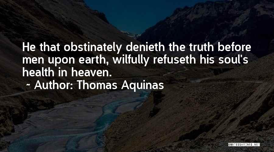 Thomas Aquinas Quotes: He That Obstinately Denieth The Truth Before Men Upon Earth, Wilfully Refuseth His Soul's Health In Heaven.