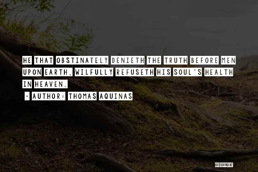 Thomas Aquinas Quotes: He That Obstinately Denieth The Truth Before Men Upon Earth, Wilfully Refuseth His Soul's Health In Heaven.