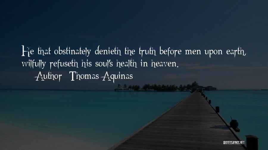 Thomas Aquinas Quotes: He That Obstinately Denieth The Truth Before Men Upon Earth, Wilfully Refuseth His Soul's Health In Heaven.