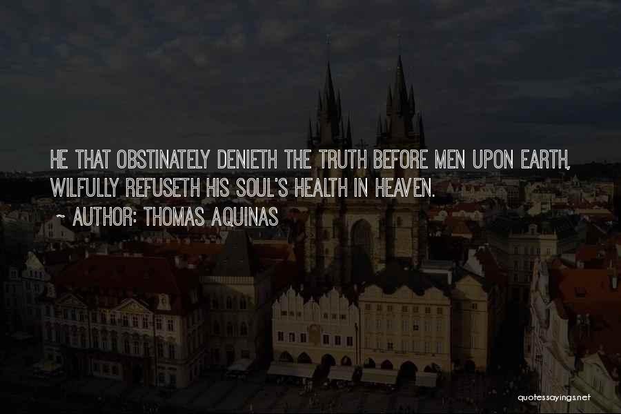 Thomas Aquinas Quotes: He That Obstinately Denieth The Truth Before Men Upon Earth, Wilfully Refuseth His Soul's Health In Heaven.