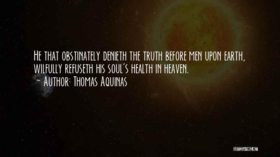 Thomas Aquinas Quotes: He That Obstinately Denieth The Truth Before Men Upon Earth, Wilfully Refuseth His Soul's Health In Heaven.