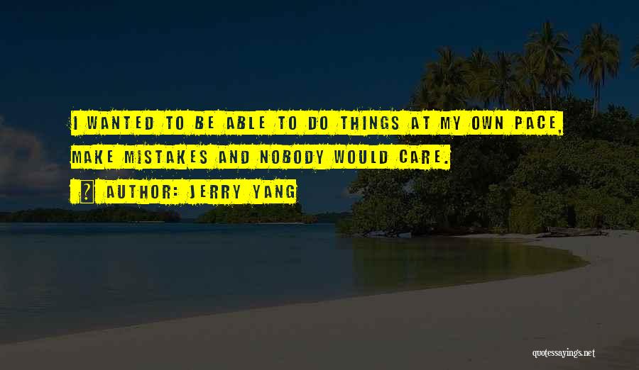 Jerry Yang Quotes: I Wanted To Be Able To Do Things At My Own Pace, Make Mistakes And Nobody Would Care.