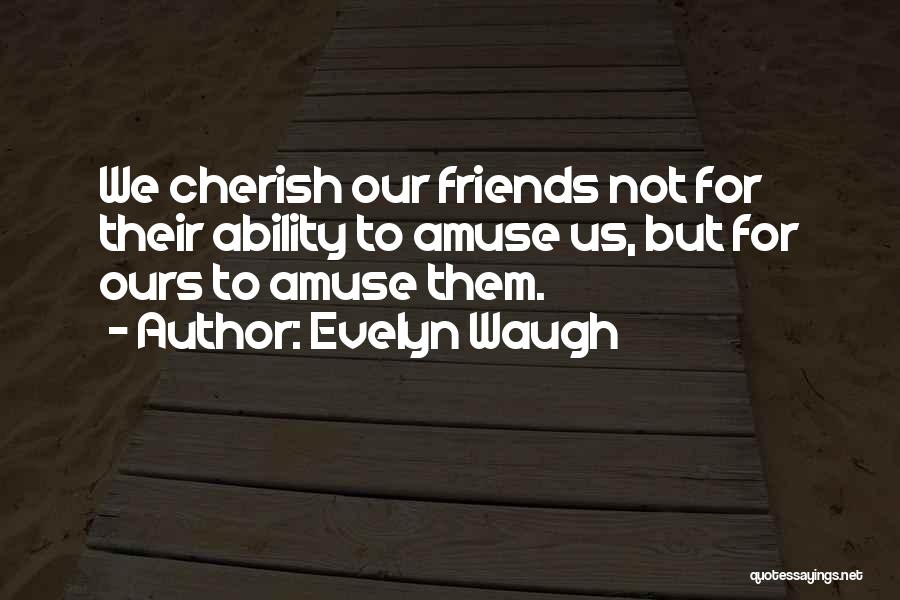 Evelyn Waugh Quotes: We Cherish Our Friends Not For Their Ability To Amuse Us, But For Ours To Amuse Them.