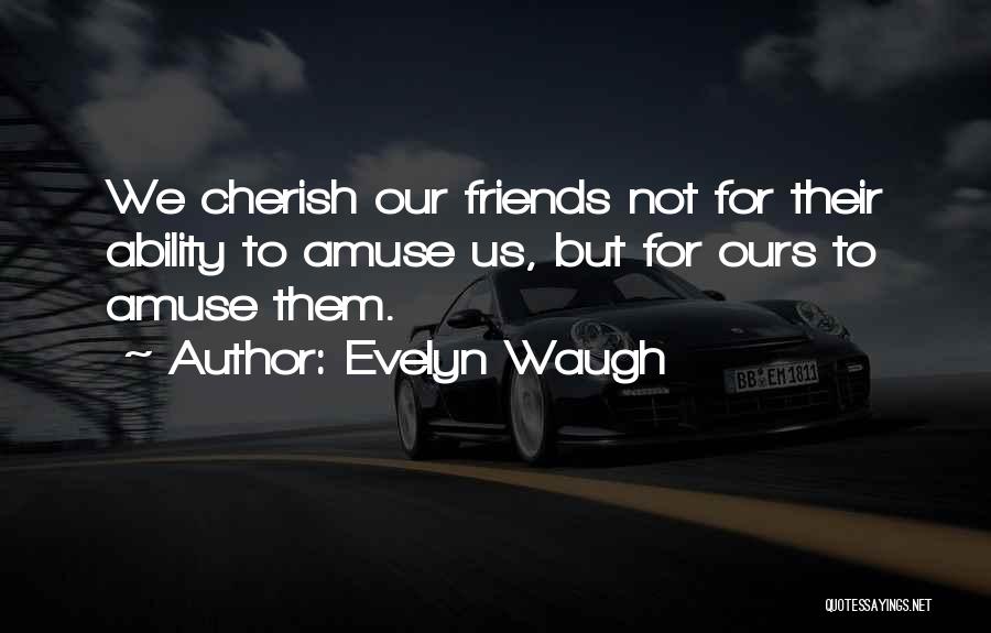 Evelyn Waugh Quotes: We Cherish Our Friends Not For Their Ability To Amuse Us, But For Ours To Amuse Them.