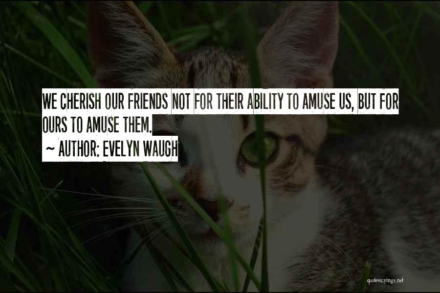 Evelyn Waugh Quotes: We Cherish Our Friends Not For Their Ability To Amuse Us, But For Ours To Amuse Them.