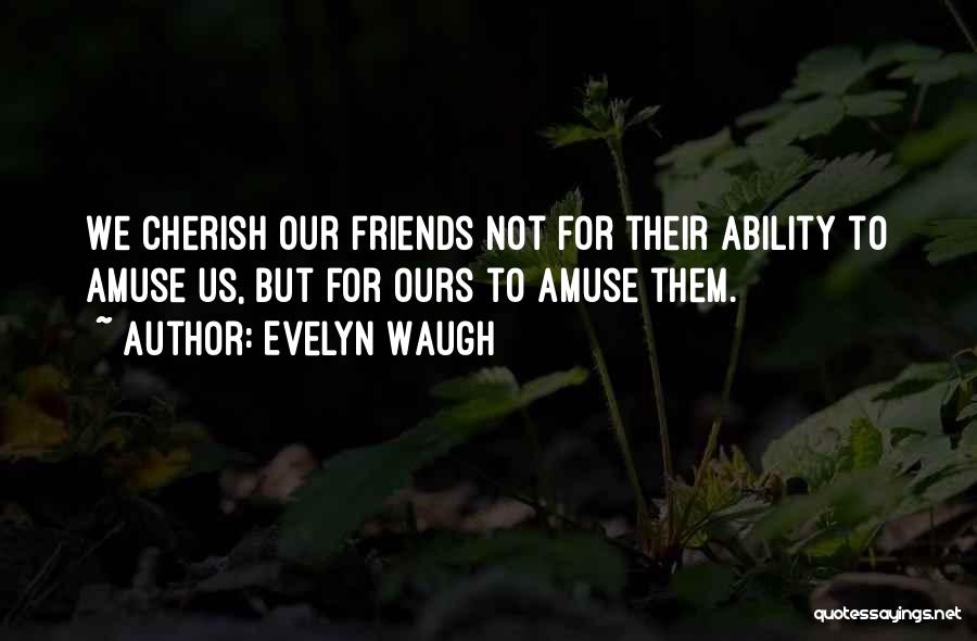Evelyn Waugh Quotes: We Cherish Our Friends Not For Their Ability To Amuse Us, But For Ours To Amuse Them.