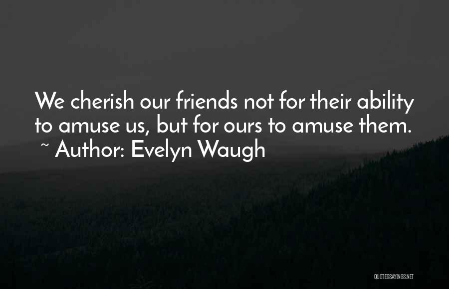 Evelyn Waugh Quotes: We Cherish Our Friends Not For Their Ability To Amuse Us, But For Ours To Amuse Them.