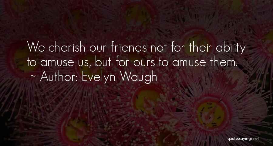 Evelyn Waugh Quotes: We Cherish Our Friends Not For Their Ability To Amuse Us, But For Ours To Amuse Them.
