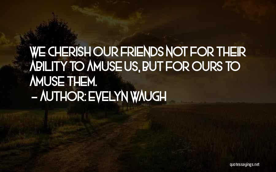 Evelyn Waugh Quotes: We Cherish Our Friends Not For Their Ability To Amuse Us, But For Ours To Amuse Them.
