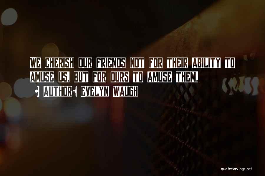 Evelyn Waugh Quotes: We Cherish Our Friends Not For Their Ability To Amuse Us, But For Ours To Amuse Them.