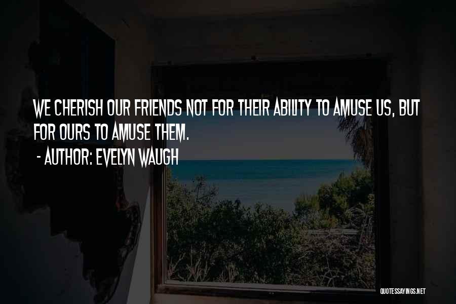 Evelyn Waugh Quotes: We Cherish Our Friends Not For Their Ability To Amuse Us, But For Ours To Amuse Them.