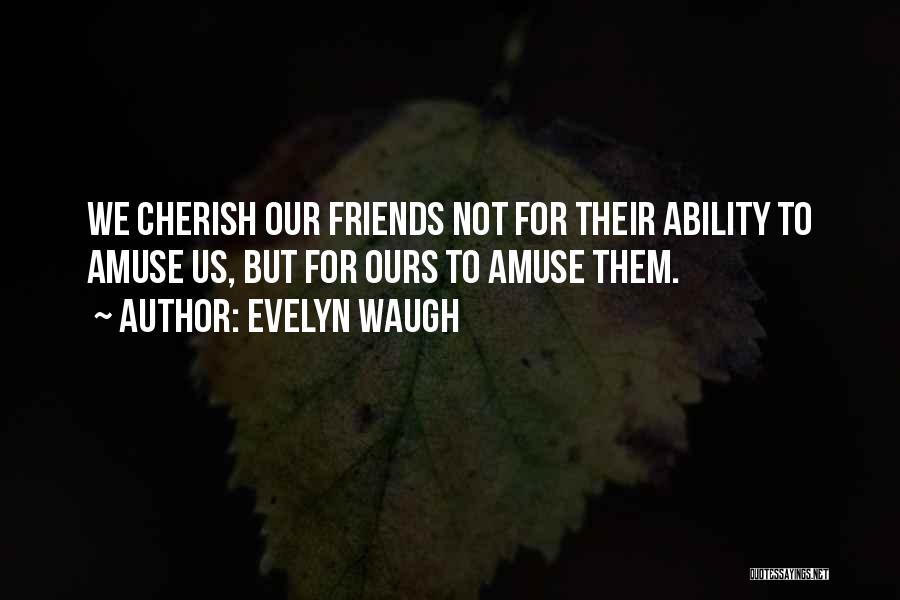 Evelyn Waugh Quotes: We Cherish Our Friends Not For Their Ability To Amuse Us, But For Ours To Amuse Them.