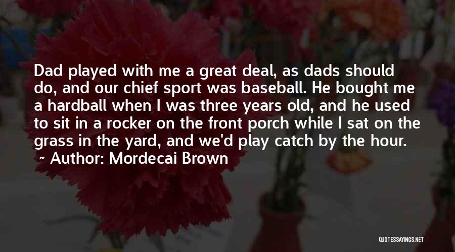 Mordecai Brown Quotes: Dad Played With Me A Great Deal, As Dads Should Do, And Our Chief Sport Was Baseball. He Bought Me