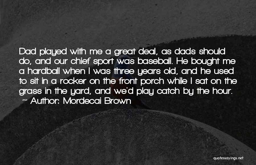 Mordecai Brown Quotes: Dad Played With Me A Great Deal, As Dads Should Do, And Our Chief Sport Was Baseball. He Bought Me