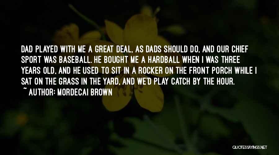 Mordecai Brown Quotes: Dad Played With Me A Great Deal, As Dads Should Do, And Our Chief Sport Was Baseball. He Bought Me