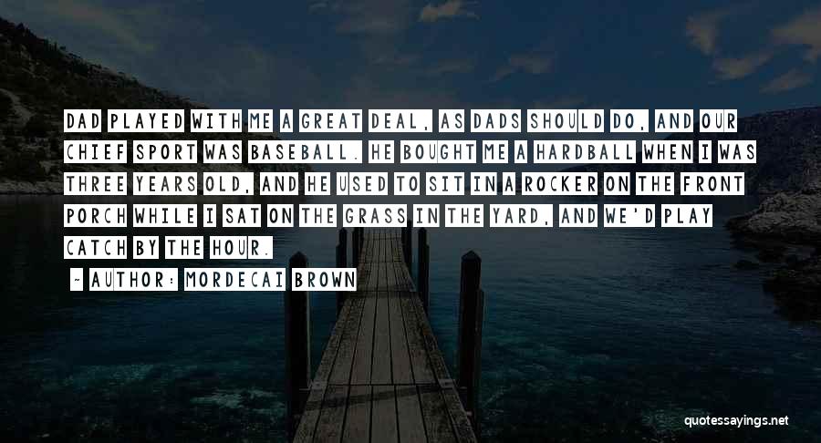 Mordecai Brown Quotes: Dad Played With Me A Great Deal, As Dads Should Do, And Our Chief Sport Was Baseball. He Bought Me