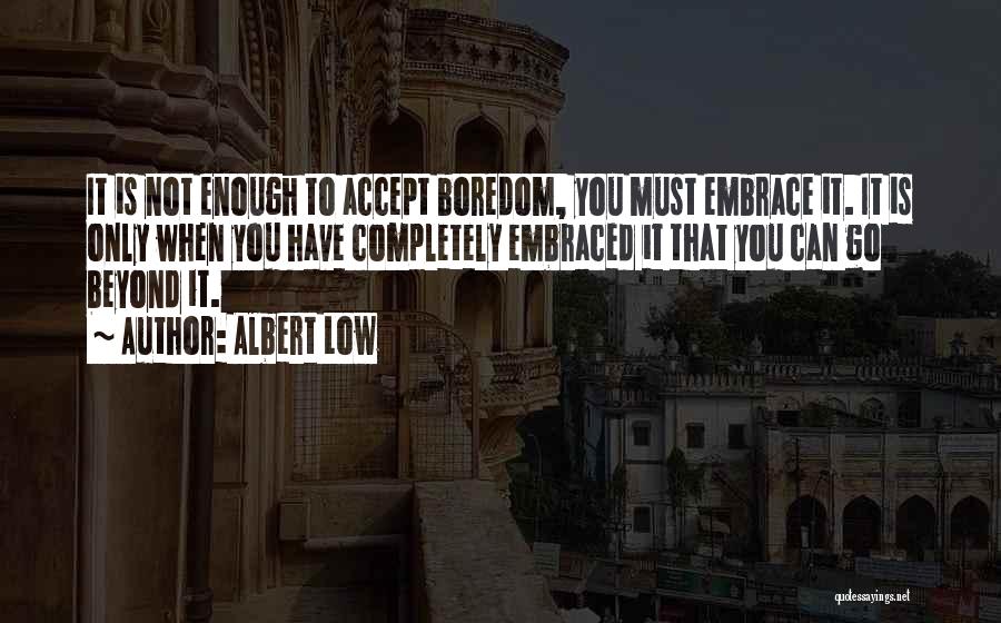 Albert Low Quotes: It Is Not Enough To Accept Boredom, You Must Embrace It. It Is Only When You Have Completely Embraced It