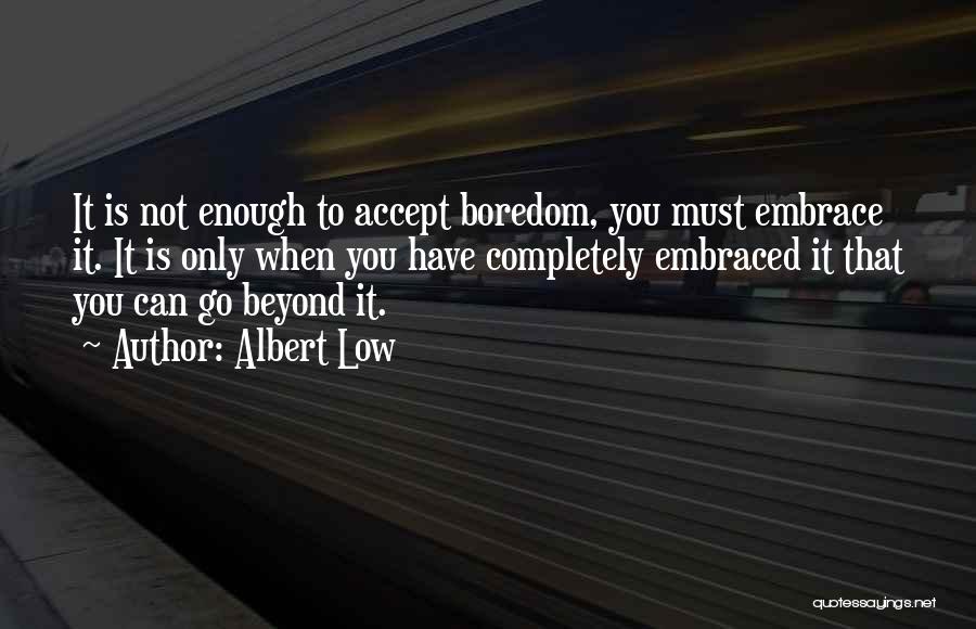 Albert Low Quotes: It Is Not Enough To Accept Boredom, You Must Embrace It. It Is Only When You Have Completely Embraced It