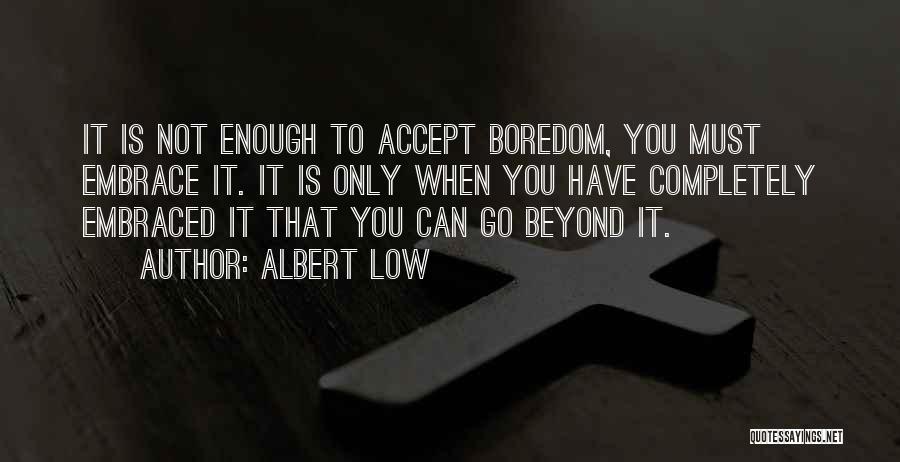 Albert Low Quotes: It Is Not Enough To Accept Boredom, You Must Embrace It. It Is Only When You Have Completely Embraced It