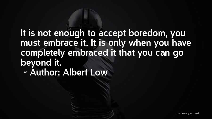 Albert Low Quotes: It Is Not Enough To Accept Boredom, You Must Embrace It. It Is Only When You Have Completely Embraced It