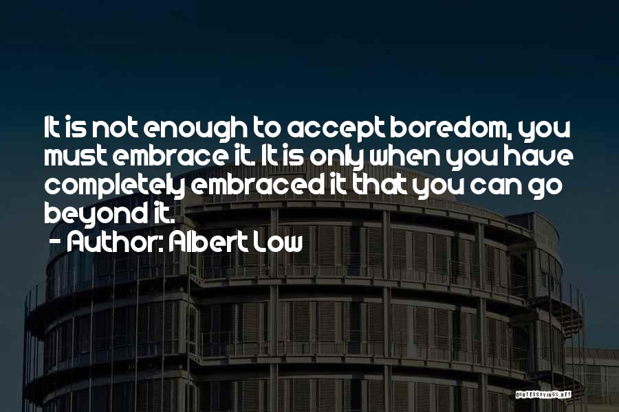 Albert Low Quotes: It Is Not Enough To Accept Boredom, You Must Embrace It. It Is Only When You Have Completely Embraced It