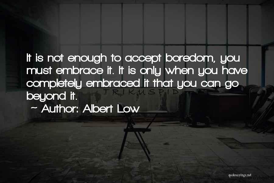 Albert Low Quotes: It Is Not Enough To Accept Boredom, You Must Embrace It. It Is Only When You Have Completely Embraced It