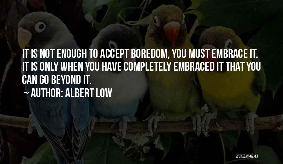 Albert Low Quotes: It Is Not Enough To Accept Boredom, You Must Embrace It. It Is Only When You Have Completely Embraced It