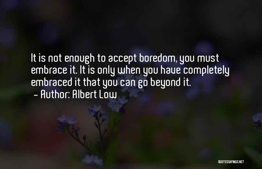 Albert Low Quotes: It Is Not Enough To Accept Boredom, You Must Embrace It. It Is Only When You Have Completely Embraced It