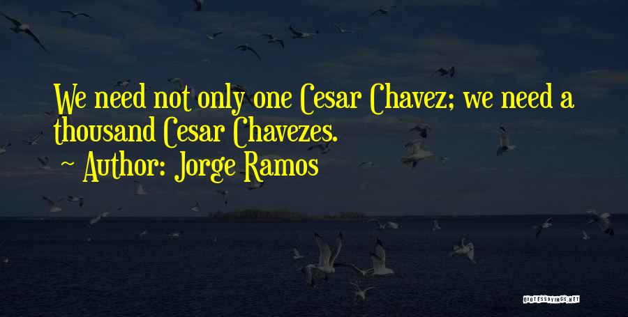 Jorge Ramos Quotes: We Need Not Only One Cesar Chavez; We Need A Thousand Cesar Chavezes.