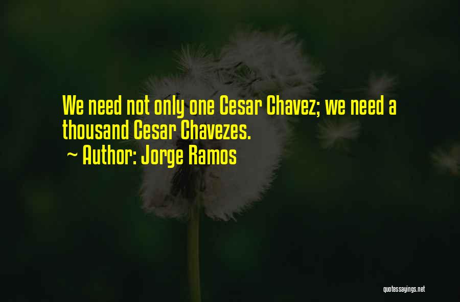 Jorge Ramos Quotes: We Need Not Only One Cesar Chavez; We Need A Thousand Cesar Chavezes.