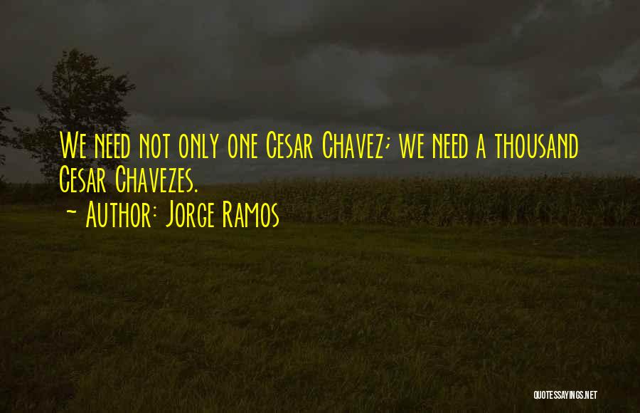 Jorge Ramos Quotes: We Need Not Only One Cesar Chavez; We Need A Thousand Cesar Chavezes.