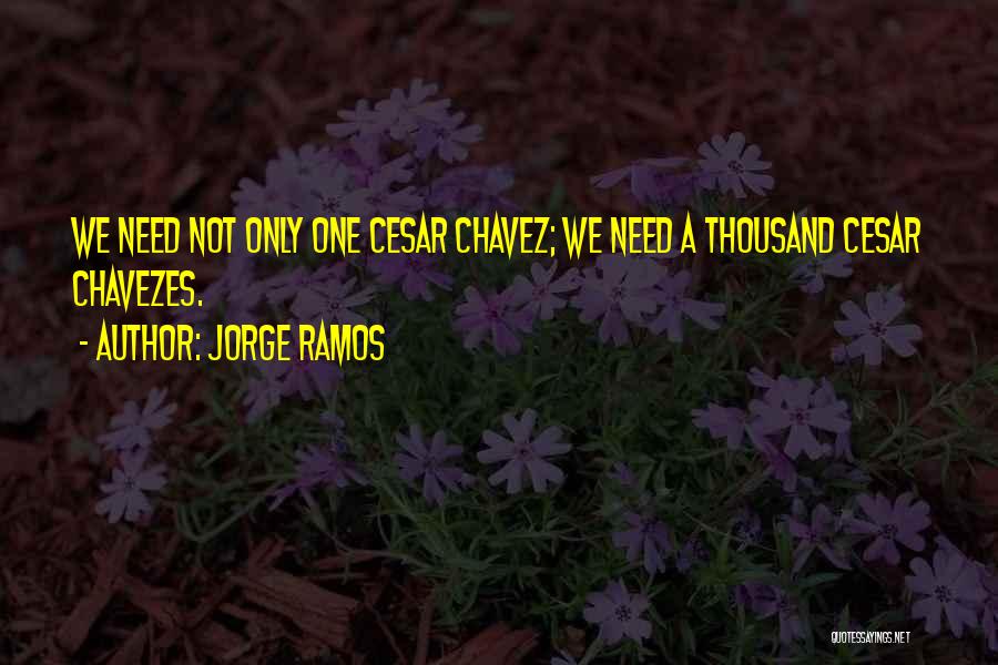 Jorge Ramos Quotes: We Need Not Only One Cesar Chavez; We Need A Thousand Cesar Chavezes.