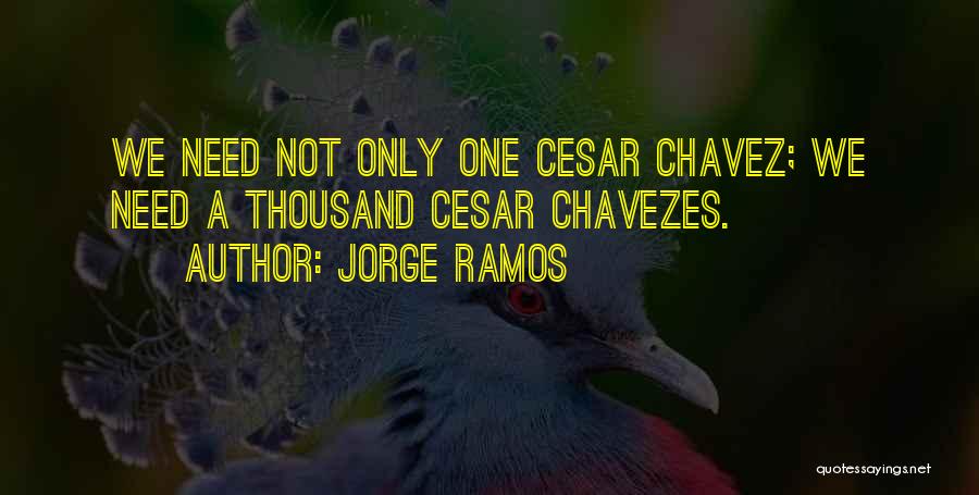 Jorge Ramos Quotes: We Need Not Only One Cesar Chavez; We Need A Thousand Cesar Chavezes.