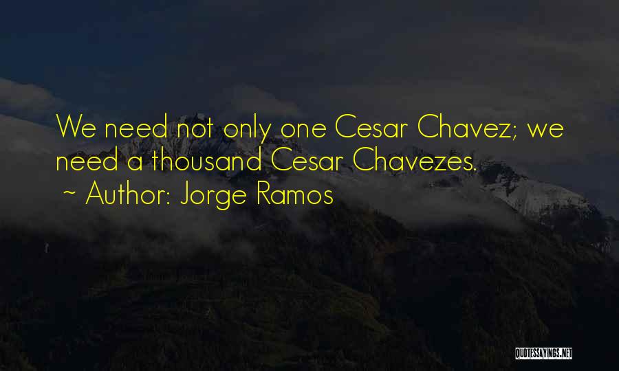 Jorge Ramos Quotes: We Need Not Only One Cesar Chavez; We Need A Thousand Cesar Chavezes.