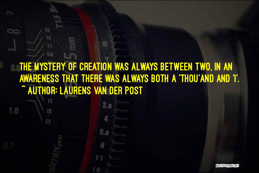 Laurens Van Der Post Quotes: The Mystery Of Creation Was Always Between Two, In An Awareness That There Was Always Both A 'thou'and And 'i'.