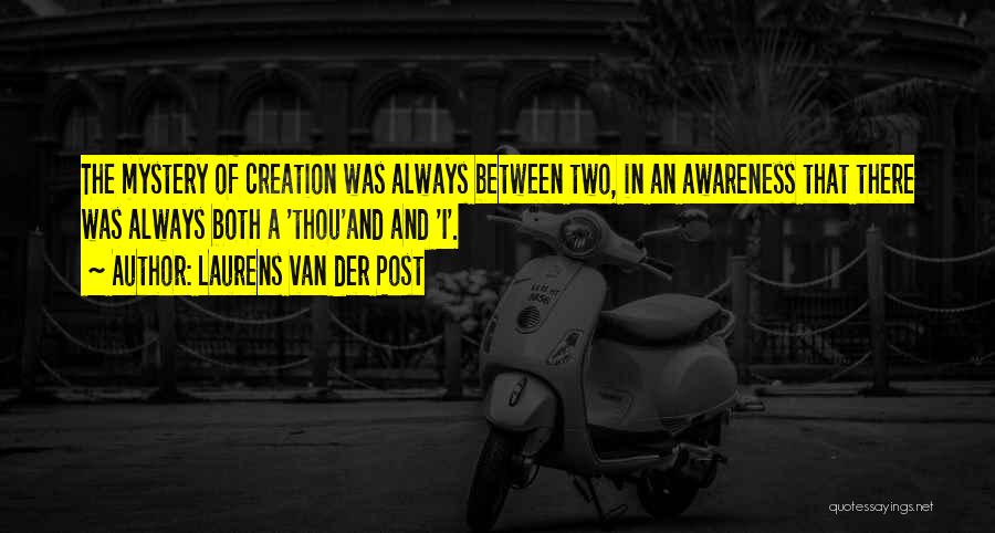 Laurens Van Der Post Quotes: The Mystery Of Creation Was Always Between Two, In An Awareness That There Was Always Both A 'thou'and And 'i'.