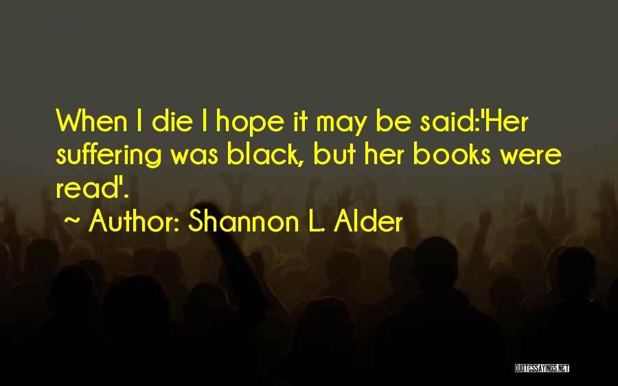 Shannon L. Alder Quotes: When I Die I Hope It May Be Said:'her Suffering Was Black, But Her Books Were Read'.