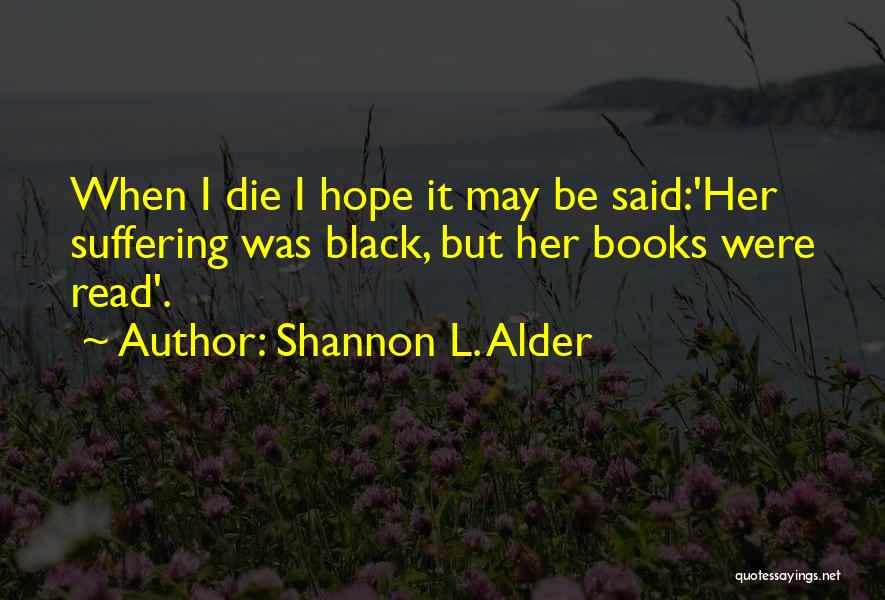 Shannon L. Alder Quotes: When I Die I Hope It May Be Said:'her Suffering Was Black, But Her Books Were Read'.
