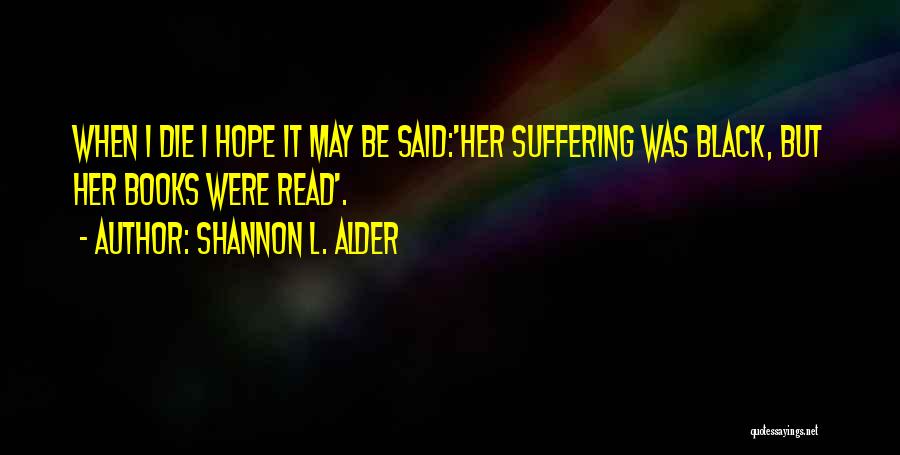 Shannon L. Alder Quotes: When I Die I Hope It May Be Said:'her Suffering Was Black, But Her Books Were Read'.