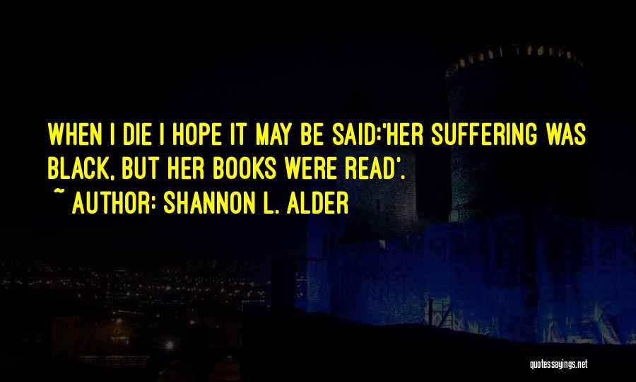 Shannon L. Alder Quotes: When I Die I Hope It May Be Said:'her Suffering Was Black, But Her Books Were Read'.